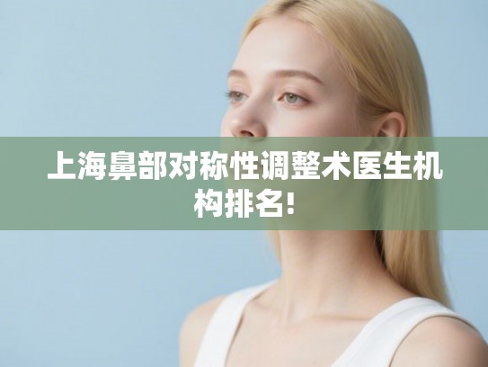 上海鼻部对称性调整术医生机构排名!