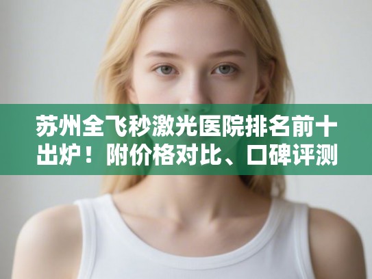 苏州全飞秒激光医院排名前十出炉！附价格对比、口碑评测和术后护理指南