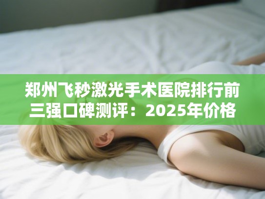 郑州飞秒激光手术医院排行前三强口碑测评:2025年价格对比与术后效果真实反馈 郑州飞秒激光手术医院排行前三强口碑测评:2025年价格对比与术后效果真实反馈
