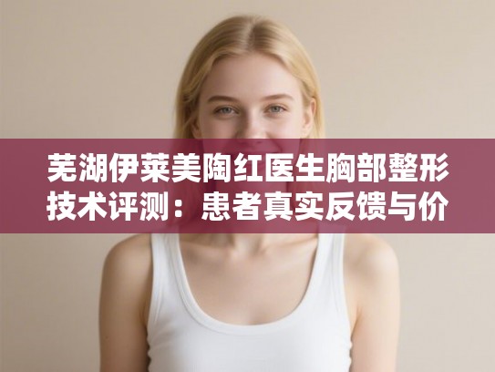 芜湖伊莱美陶红医生胸部整形技术评测:患者真实反馈与价格参考指南 芜湖伊莱美陶红医生胸部整形技术评测:患者真实反馈与价格参考指南