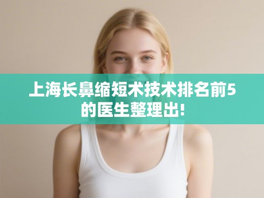 上海长鼻缩短术技术排名前5的医生整理出!