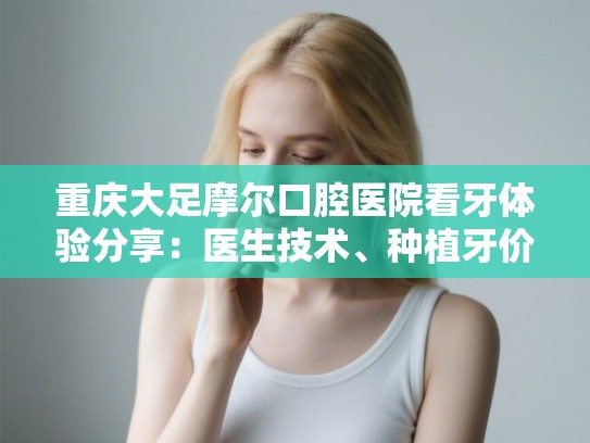 重庆大足摩尔口腔医院看牙体验分享：医生技术、种植牙价格与正规资质详解