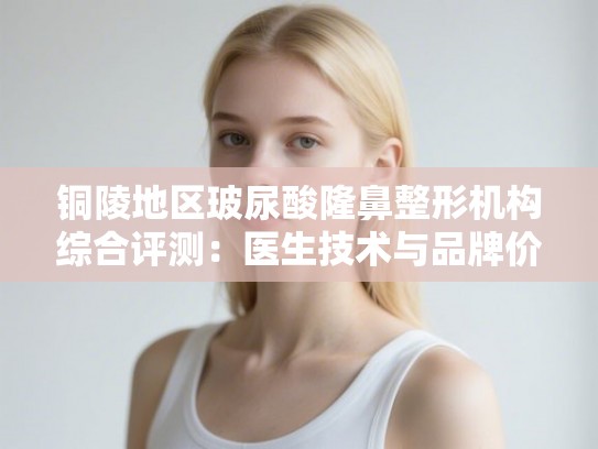 铜陵地区玻尿酸隆鼻整形机构综合评测:医生技术与品牌价格2025年对比 铜陵地区玻尿酸隆鼻整形机构综合评测:医生技术与品牌价格2025年对比