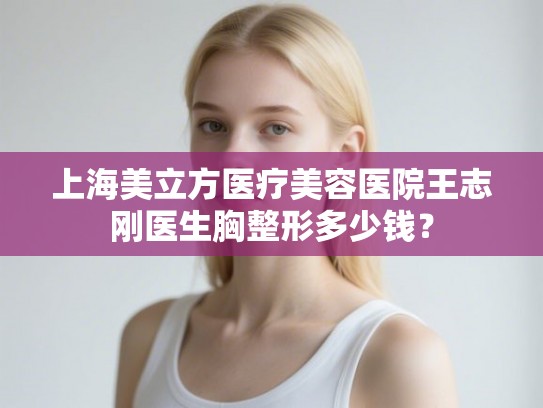 上海美立方医疗美容医院王志刚医生胸整形多少钱？