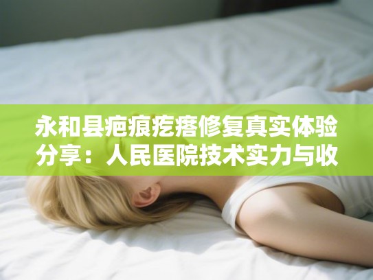 永和县疤痕疙瘩修复真实体验分享：人民医院技术实力与收费标准详解