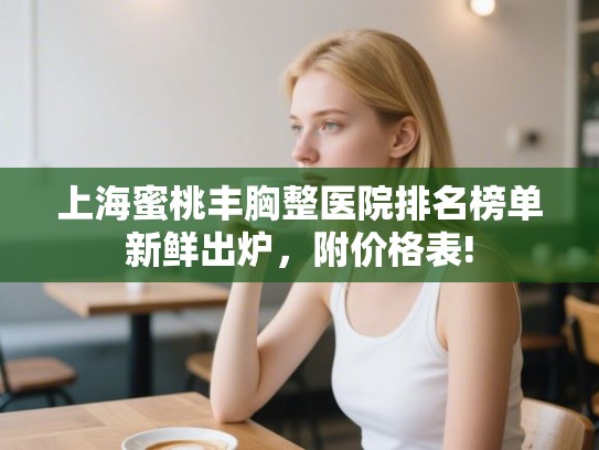 上海蜜桃丰胸整医院排名榜单新鲜出炉，附价格表!