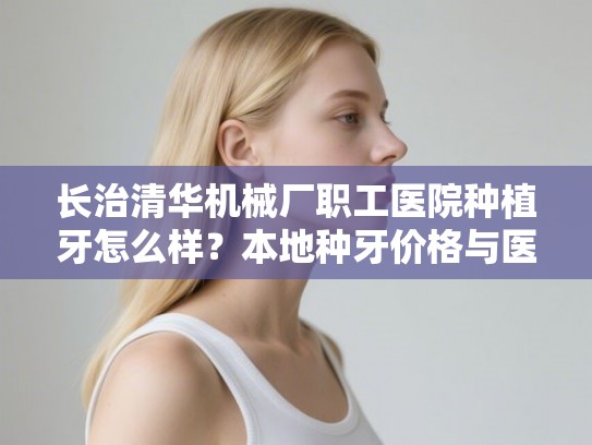 长治清华机械厂职工医院种植牙怎么样？本地种牙价格与医生选择指南