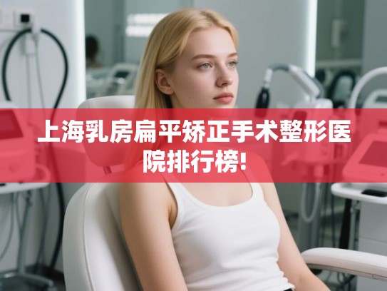 上海乳房扁平矫正手术整形医院排行榜!