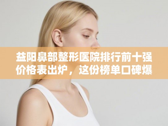 益阳鼻部整形医院排行前十强价格表出炉，这份榜单口碑爆棚！