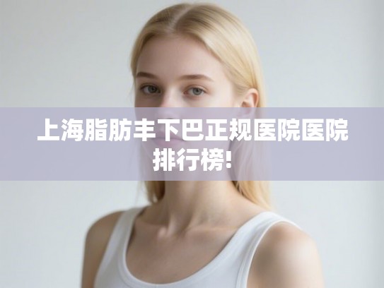 上海脂肪丰下巴正规医院医院排行榜!