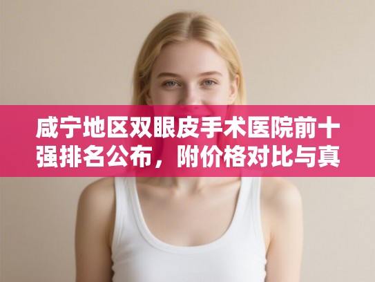 咸宁地区双眼皮手术医院前十强排名公布,附价格对比与真人案例分享 咸宁地区双眼皮手术医院前十强排名公布,附价格对比与真人案例分享