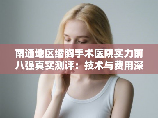 南通地区缩胸手术医院实力前八强真实测评：技术与费用深度解析