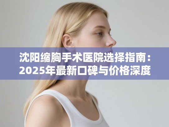 沈阳缩胸手术医院选择指南:2025年最新口碑与价格深度解析 沈阳缩胸手术医院选择指南:2025年最新口碑与价格深度解析