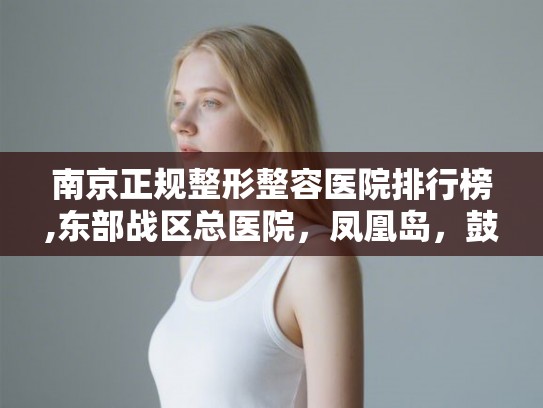 南京正规整形整容医院排行榜,东部战区总医院，凤凰岛，鼓楼医院怎么样？