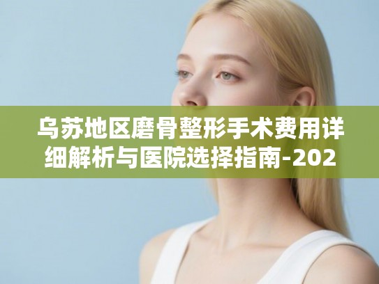乌苏地区磨骨整形手术费用详细解析与医院选择指南-2025最新版