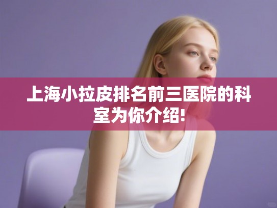上海小拉皮排名前三医院的科室为你介绍!
