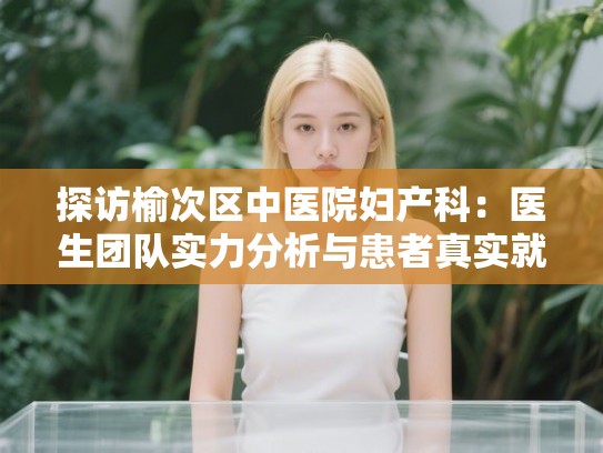 探访榆次区中医院妇产科：医生团队实力分析与患者真实就诊体验分享