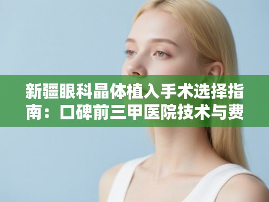 新疆眼科晶体植入手术选择指南：口碑前三甲医院技术与费用真实对比