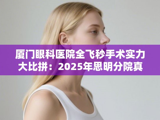 厦门眼科医院全飞秒手术实力大比拼：2025年思明分院真实口碑与价格参考