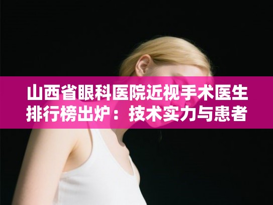 山西省眼科医院近视手术医生排行榜出炉:技术实力与患者口碑深度解析 山西省眼科医院近视手术医生排行榜出炉:技术实力与患者口碑深度解析