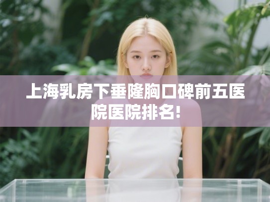 上海乳房下垂隆胸口碑前五医院医院排名!
