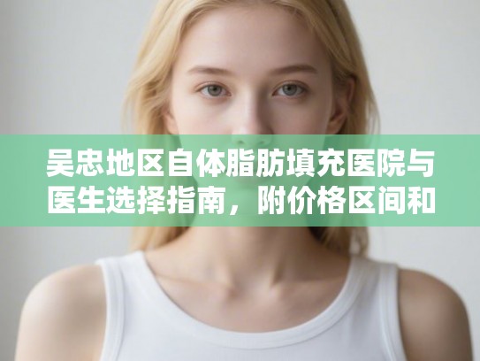 吴忠地区自体脂肪填充医院与医生选择指南,附价格区间和术后效果分享 吴忠地区自体脂肪填充医院与医生选择指南,附价格区间和术后效果分享