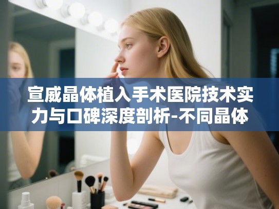 宣威晶体植入手术医院技术实力与口碑深度剖析-不同晶体价格差异明显 宣威晶体植入手术医院技术实力与口碑深度剖析-不同晶体价格差异明显