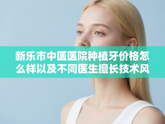 新乐市中医医院种植牙价格怎么样以及不同医生擅长技术风格分析 新乐市中医医院种植牙价格怎么样以及不同医生擅长技术风格分析
