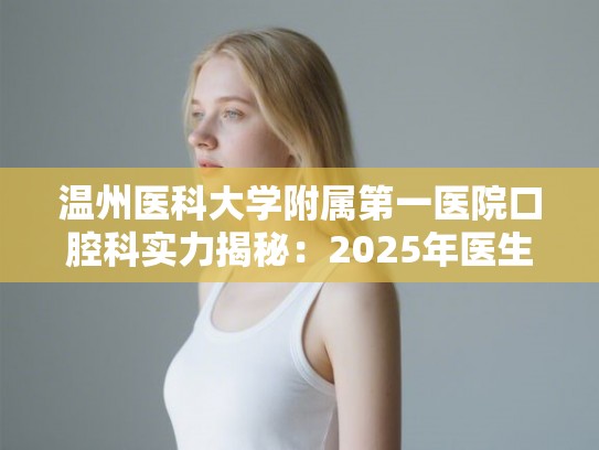 温州医科大学附属第一医院口腔科实力揭秘：2025年医生技术与看牙花费全解析