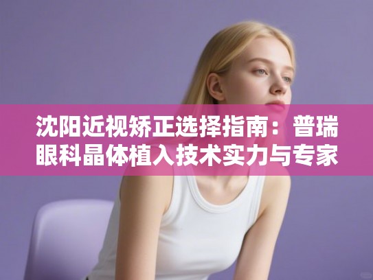 沈阳近视矫正选择指南:普瑞眼科晶体植入技术实力与专家团队剖析 沈阳近视矫正选择指南:普瑞眼科晶体植入技术实力与专家团队剖析