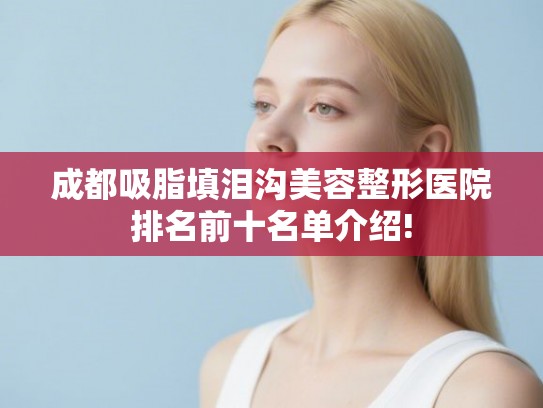 成都吸脂填泪沟美容整形医院排名前十名单介绍!