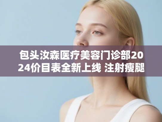包头汝森医疗美容门诊部2024价目表全新上线 注射瘦腿美容案例