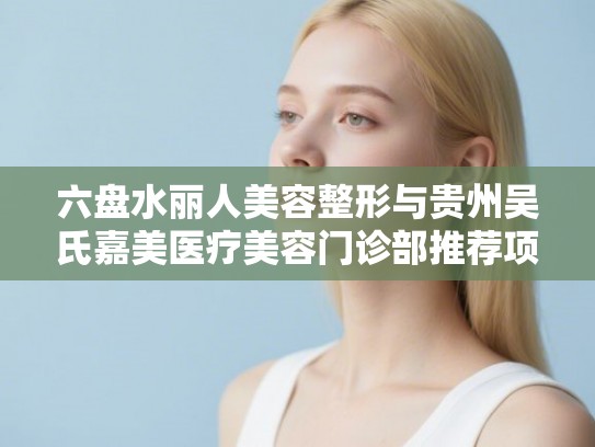 六盘水丽人美容整形与贵州吴氏嘉美医疗美容门诊部推荐项目