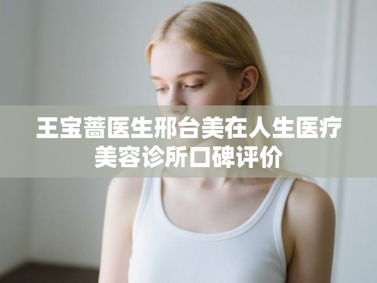 王宝蔷医生邢台美在人生医疗美容诊所口碑评价