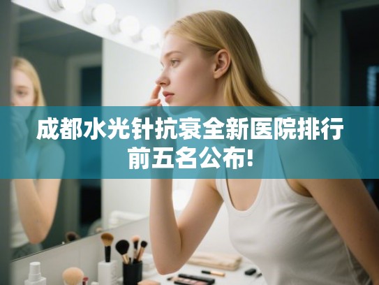 成都水光针抗衰全新医院排行前五名公布!