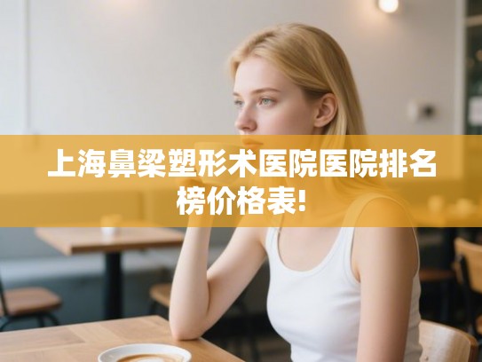 上海鼻梁塑形术医院医院排名榜价格表!