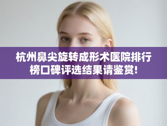 杭州鼻尖旋转成形术医院排行榜口碑评选结果请鉴赏!