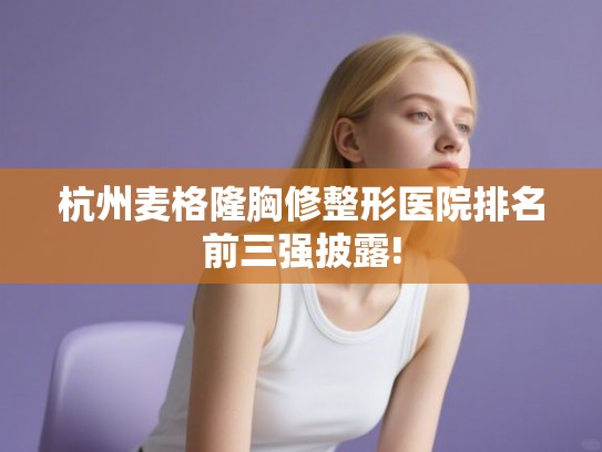 杭州麦格隆胸修整形医院排名前三强披露! 杭州麦格隆胸修整形医院排名前三强披露!