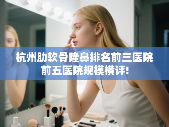 杭州肋软骨隆鼻排名前三医院前五医院规模横评!