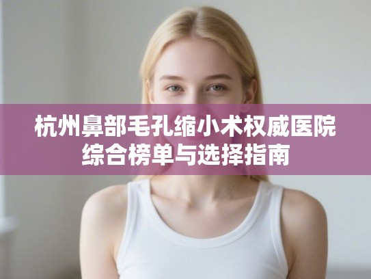 杭州鼻部毛孔缩小术权威医院综合榜单与选择指南