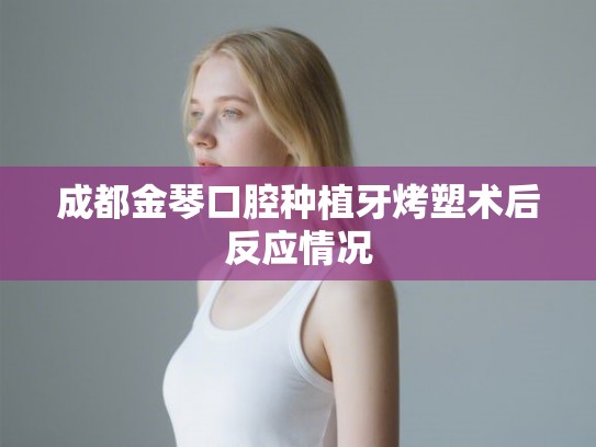 成都金琴口腔种植牙烤塑术后反应情况