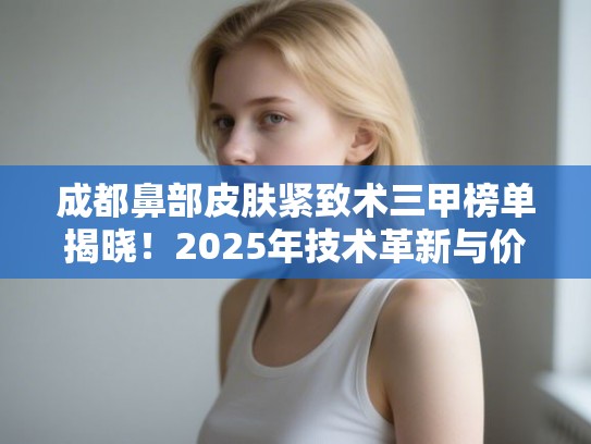 成都鼻部皮肤紧致术三甲榜单揭晓！2025年技术革新与价格全解析