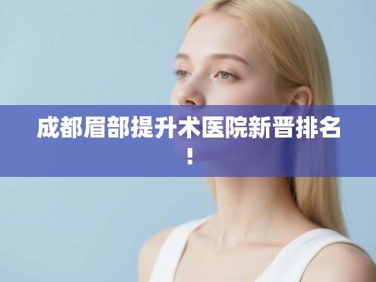 成都眉部提升术医院新晋排名! 成都眉部提升术医院新晋排名!