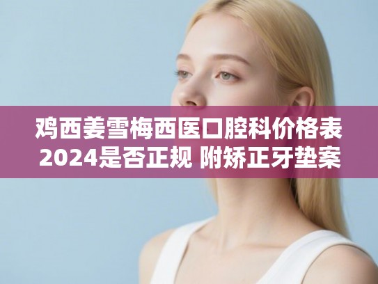 鸡西姜雪梅西医口腔科价格表2024是否正规 附矫正牙垫案例