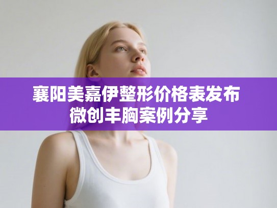 襄阳美嘉伊整形价格表发布 微创丰胸案例分享 襄阳美嘉伊整形价格表发布 微创丰胸案例分享