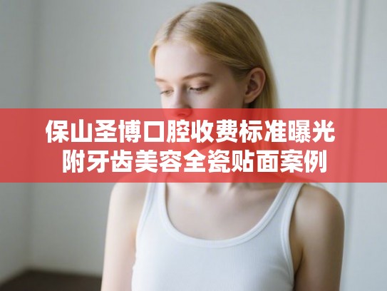 保山圣博口腔收费标准曝光 附牙齿美容全瓷贴面案例 保山圣博口腔收费标准曝光 附牙齿美容全瓷贴面案例
