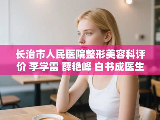 长治市人民医院整形美容科评价 李学雷 薛艳峰 白书成医生