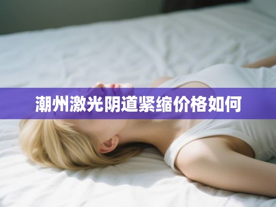 潮州激光阴道紧缩价格如何