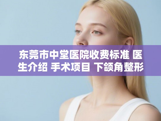 东莞市中堂医院收费标准 医生介绍 手术项目 下颌角整形案例 东莞市中堂医院收费标准 医生介绍 手术项目 下颌角整形案例