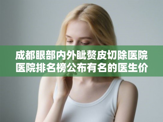 成都眼部内外眦赘皮切除医院医院排名榜公布有名的医生价格表! 成都眼部内外眦赘皮切除医院医院排名榜公布有名的医生价格表!